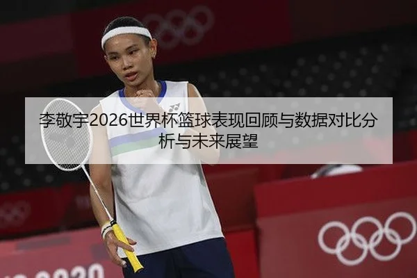 李敬宇2026世界杯篮球表现回顾与数据对比分析与未来展望