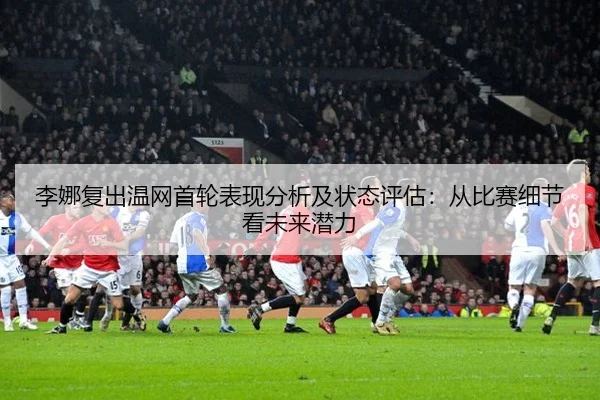 李娜复出温网首轮表现分析及状态评估：从比赛细节看未来潜力