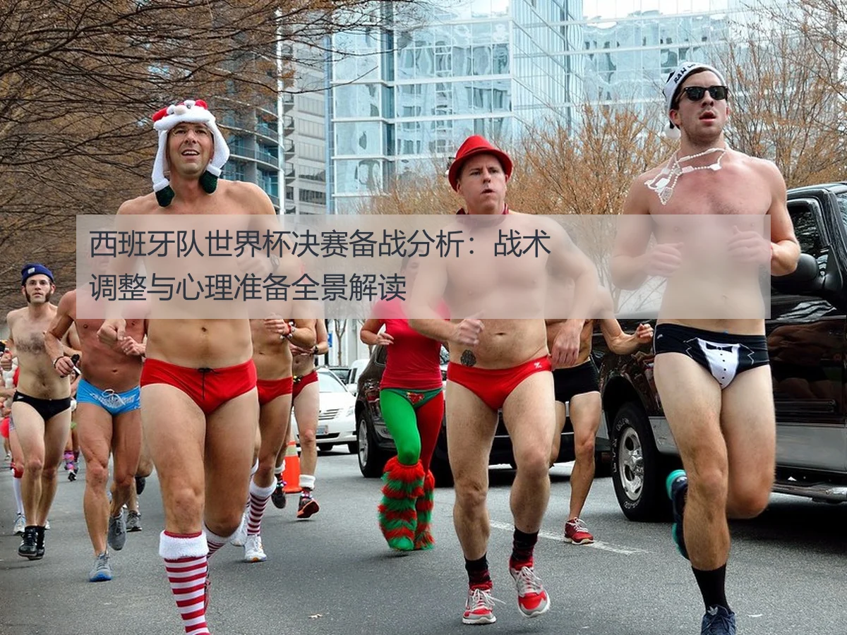 西班牙队世界杯决赛备战分析：战术调整与心理准备全景解读